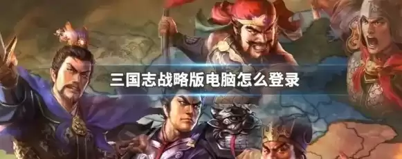 三国志战略版pc端怎么登陆啊，三国志战略版官网电脑版怎么登录