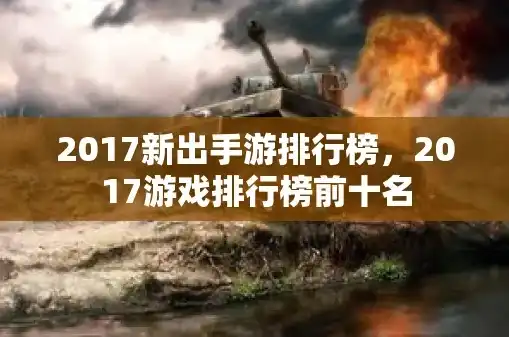 热门手游排行榜2017最新版本下载，2017年手游巅峰之作，热门手游排行榜最新版盘点，下载指南一网打尽！