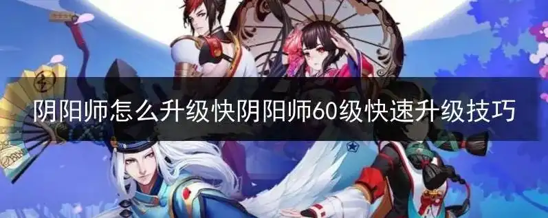 阴阳师如何快速升级到60级以上，阴阳师攻略，高效升级技巧助你轻松突破60级大关